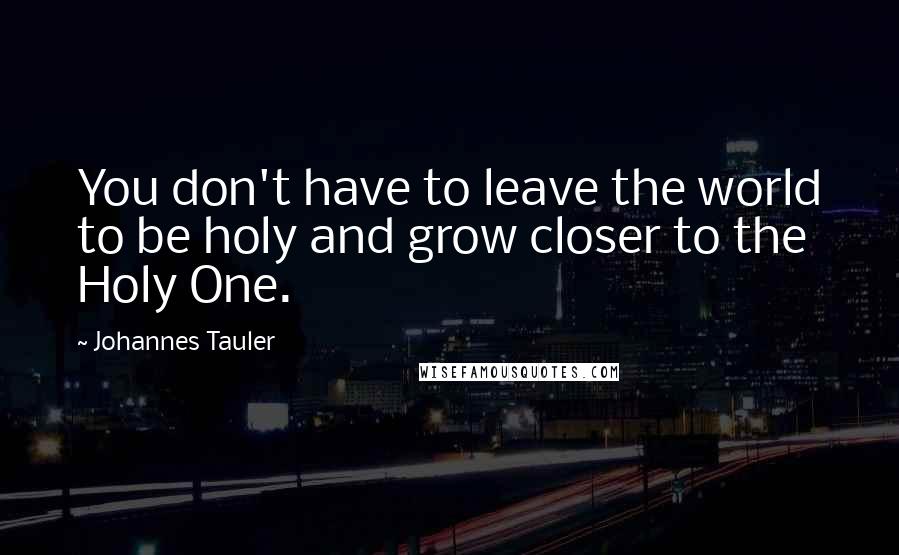 Johannes Tauler Quotes: You don't have to leave the world to be holy and grow closer to the Holy One.