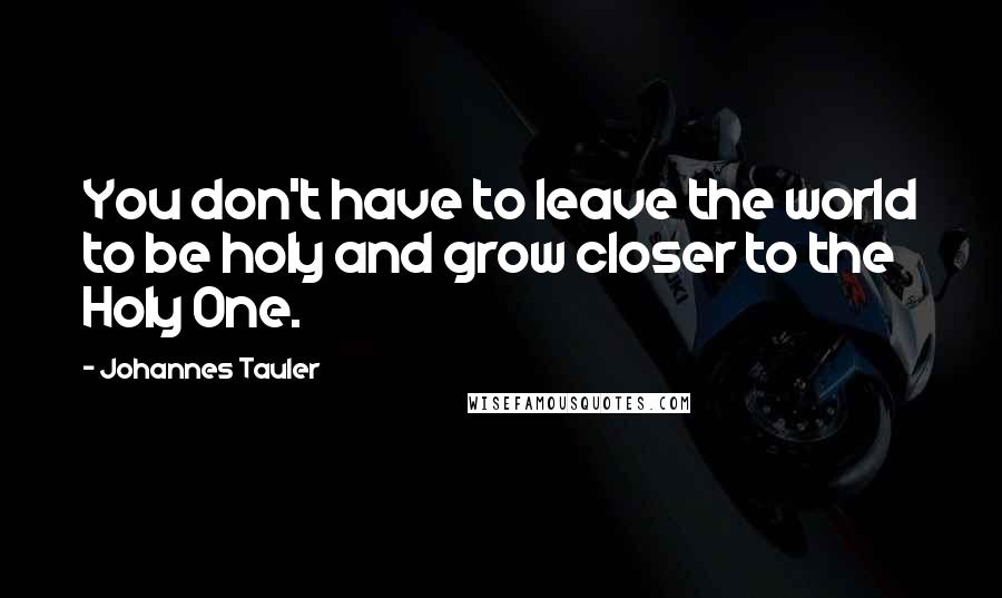 Johannes Tauler Quotes: You don't have to leave the world to be holy and grow closer to the Holy One.