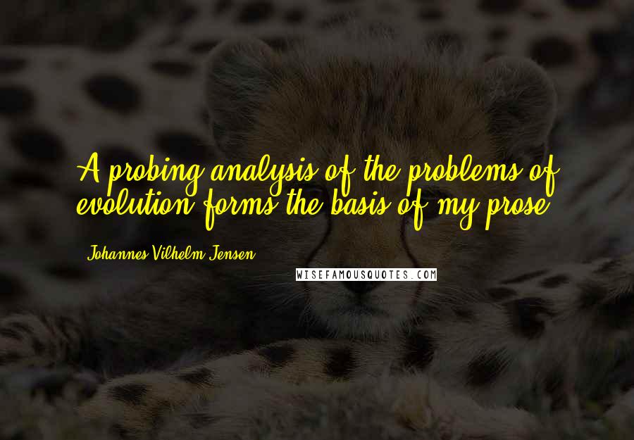 Johannes Vilhelm Jensen Quotes: A probing analysis of the problems of evolution forms the basis of my prose.