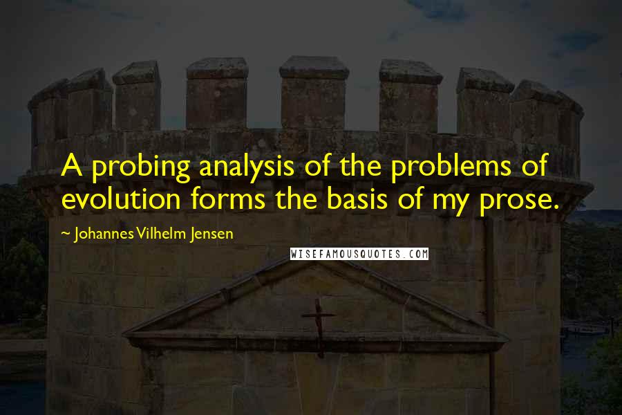 Johannes Vilhelm Jensen Quotes: A probing analysis of the problems of evolution forms the basis of my prose.