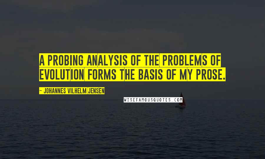 Johannes Vilhelm Jensen Quotes: A probing analysis of the problems of evolution forms the basis of my prose.