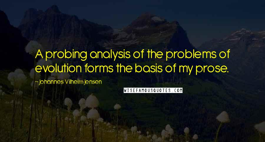 Johannes Vilhelm Jensen Quotes: A probing analysis of the problems of evolution forms the basis of my prose.