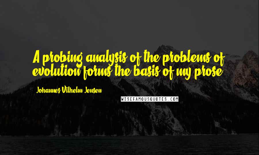 Johannes Vilhelm Jensen Quotes: A probing analysis of the problems of evolution forms the basis of my prose.