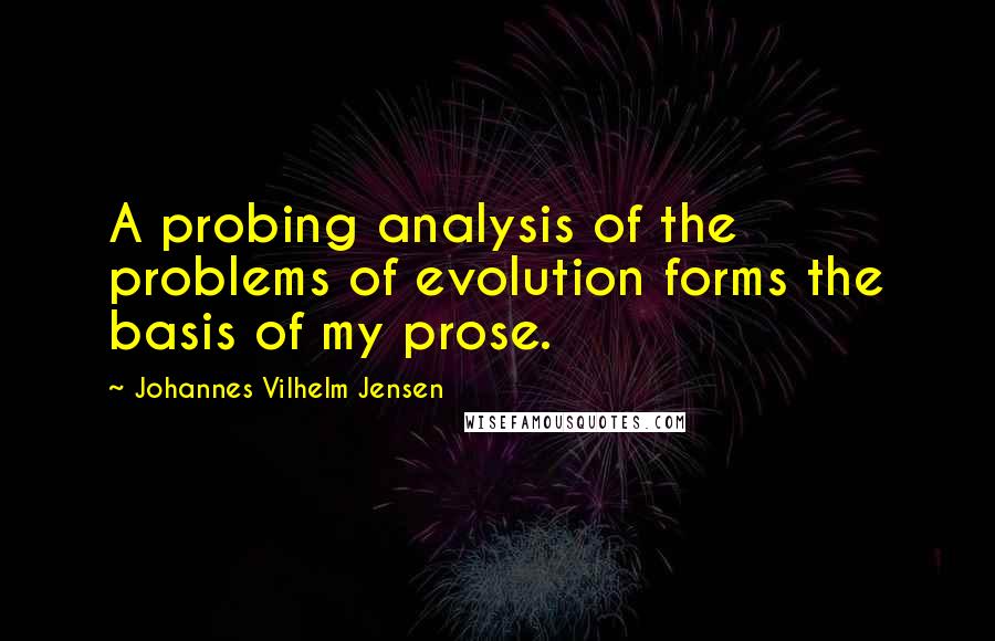 Johannes Vilhelm Jensen Quotes: A probing analysis of the problems of evolution forms the basis of my prose.