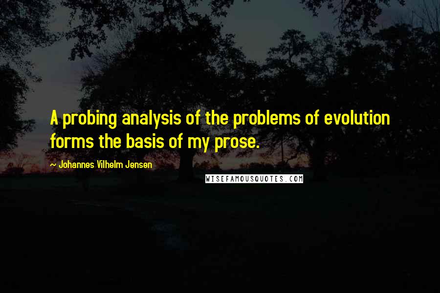 Johannes Vilhelm Jensen Quotes: A probing analysis of the problems of evolution forms the basis of my prose.