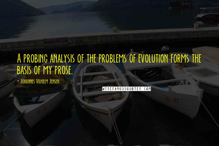 Johannes Vilhelm Jensen Quotes: A probing analysis of the problems of evolution forms the basis of my prose.