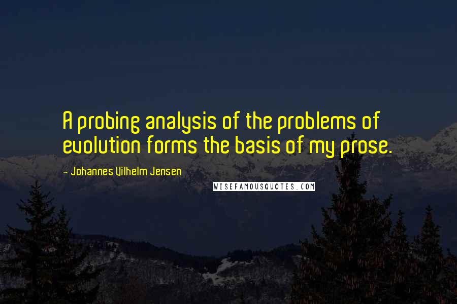 Johannes Vilhelm Jensen Quotes: A probing analysis of the problems of evolution forms the basis of my prose.