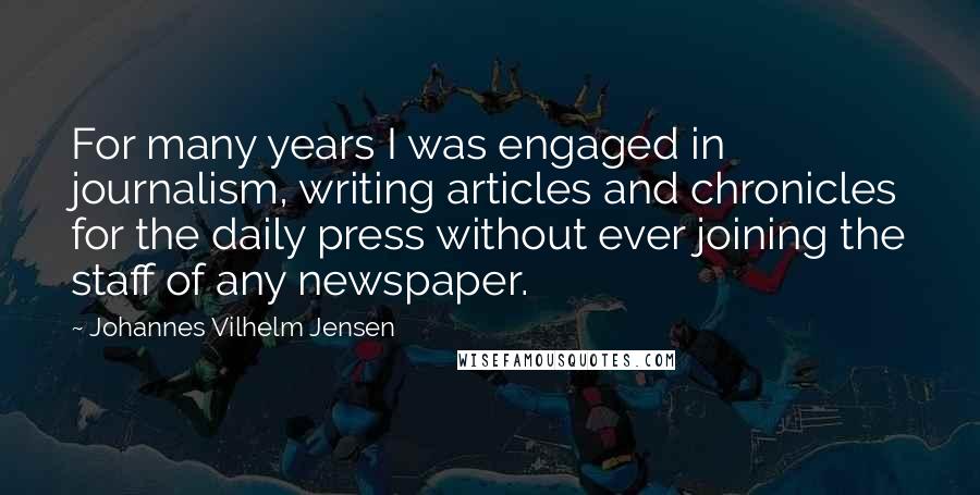 Johannes Vilhelm Jensen Quotes: For many years I was engaged in journalism, writing articles and chronicles for the daily press without ever joining the staff of any newspaper.