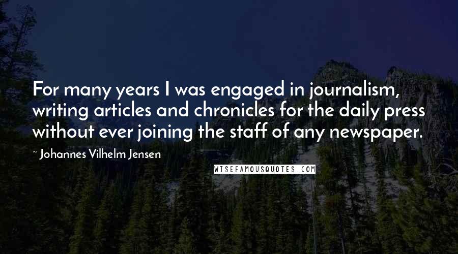 Johannes Vilhelm Jensen Quotes: For many years I was engaged in journalism, writing articles and chronicles for the daily press without ever joining the staff of any newspaper.