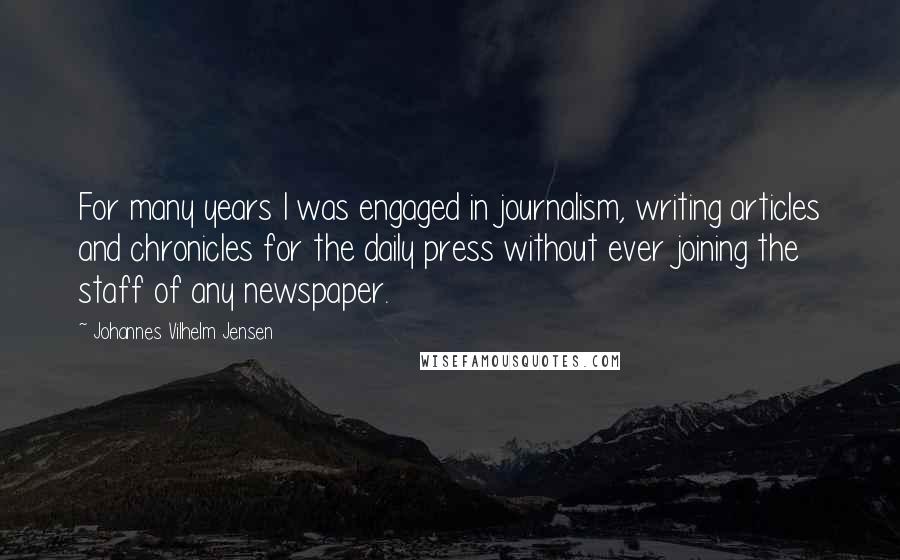 Johannes Vilhelm Jensen Quotes: For many years I was engaged in journalism, writing articles and chronicles for the daily press without ever joining the staff of any newspaper.