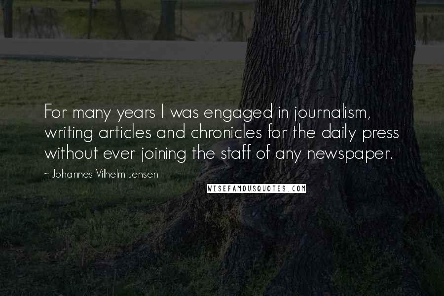 Johannes Vilhelm Jensen Quotes: For many years I was engaged in journalism, writing articles and chronicles for the daily press without ever joining the staff of any newspaper.