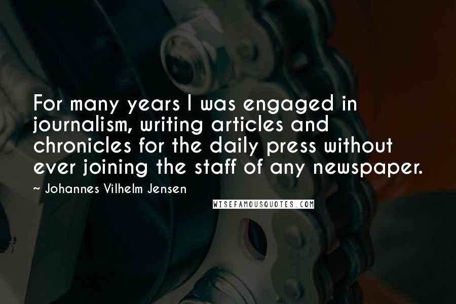Johannes Vilhelm Jensen Quotes: For many years I was engaged in journalism, writing articles and chronicles for the daily press without ever joining the staff of any newspaper.