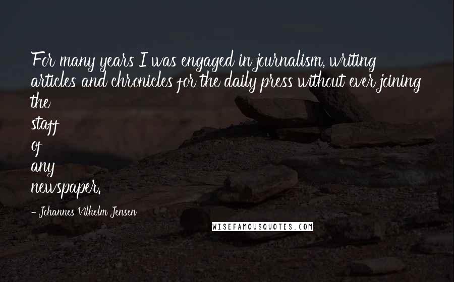 Johannes Vilhelm Jensen Quotes: For many years I was engaged in journalism, writing articles and chronicles for the daily press without ever joining the staff of any newspaper.