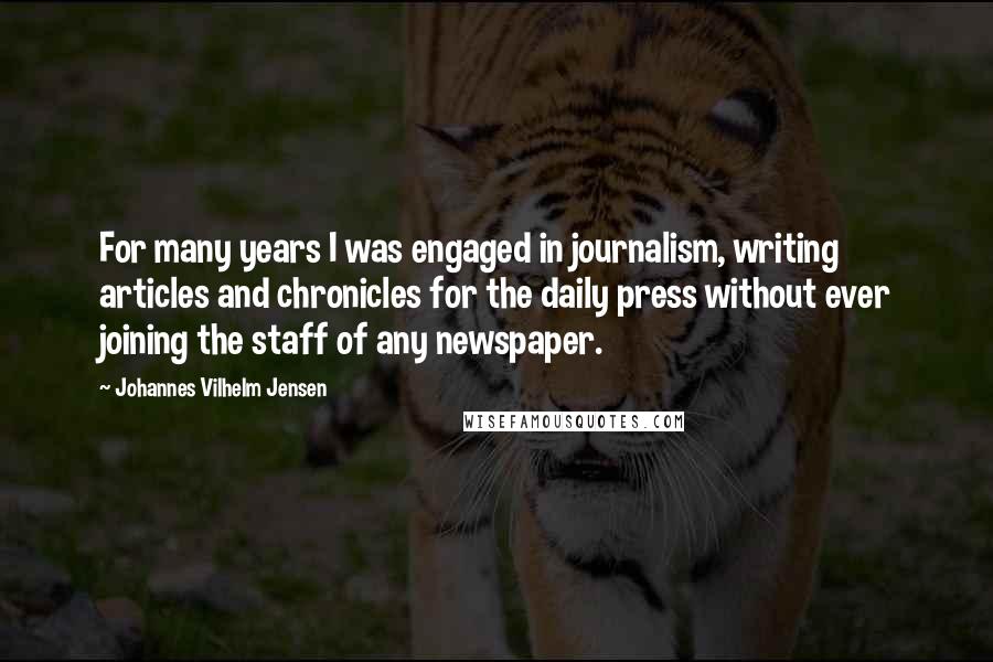Johannes Vilhelm Jensen Quotes: For many years I was engaged in journalism, writing articles and chronicles for the daily press without ever joining the staff of any newspaper.