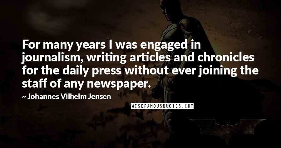 Johannes Vilhelm Jensen Quotes: For many years I was engaged in journalism, writing articles and chronicles for the daily press without ever joining the staff of any newspaper.
