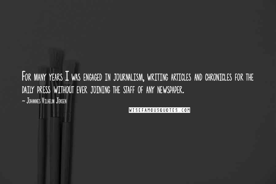 Johannes Vilhelm Jensen Quotes: For many years I was engaged in journalism, writing articles and chronicles for the daily press without ever joining the staff of any newspaper.
