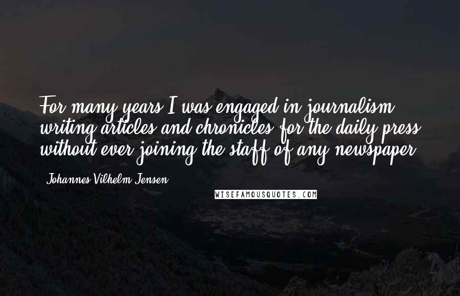 Johannes Vilhelm Jensen Quotes: For many years I was engaged in journalism, writing articles and chronicles for the daily press without ever joining the staff of any newspaper.