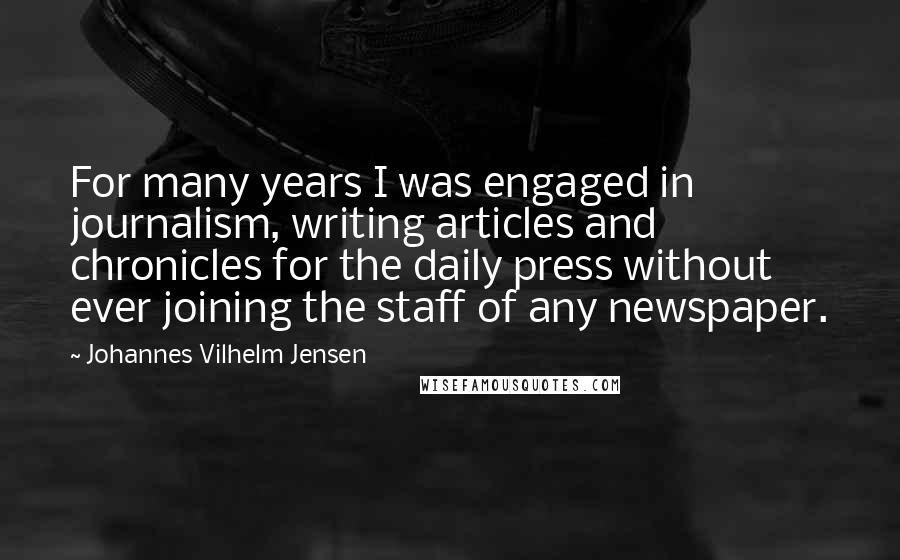 Johannes Vilhelm Jensen Quotes: For many years I was engaged in journalism, writing articles and chronicles for the daily press without ever joining the staff of any newspaper.