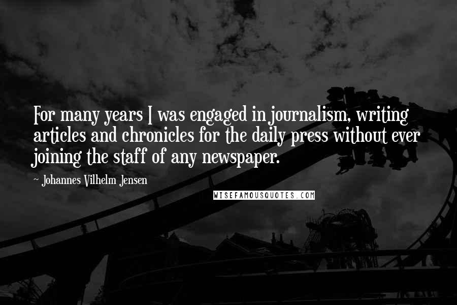 Johannes Vilhelm Jensen Quotes: For many years I was engaged in journalism, writing articles and chronicles for the daily press without ever joining the staff of any newspaper.