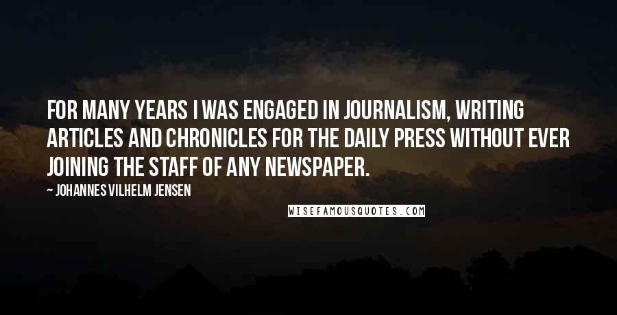 Johannes Vilhelm Jensen Quotes: For many years I was engaged in journalism, writing articles and chronicles for the daily press without ever joining the staff of any newspaper.