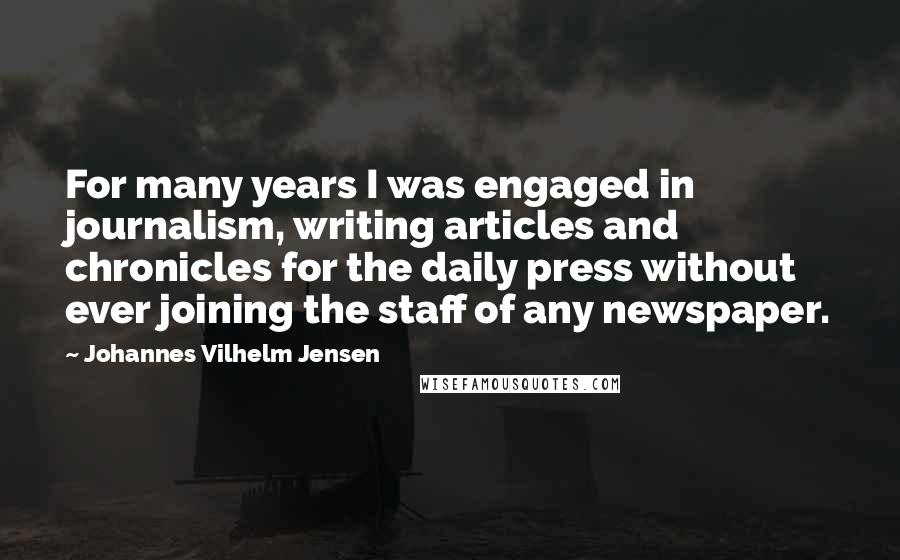 Johannes Vilhelm Jensen Quotes: For many years I was engaged in journalism, writing articles and chronicles for the daily press without ever joining the staff of any newspaper.