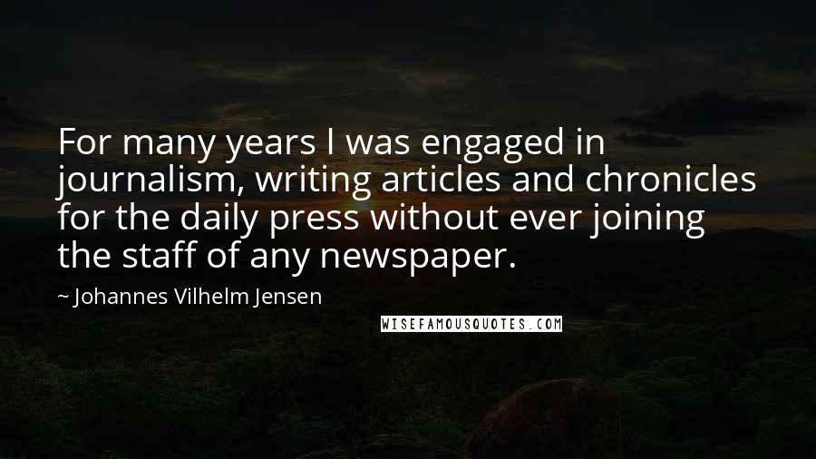 Johannes Vilhelm Jensen Quotes: For many years I was engaged in journalism, writing articles and chronicles for the daily press without ever joining the staff of any newspaper.