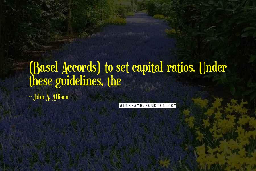 John A. Allison Quotes: (Basel Accords) to set capital ratios. Under these guidelines, the