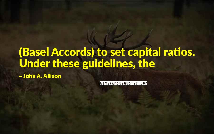 John A. Allison Quotes: (Basel Accords) to set capital ratios. Under these guidelines, the