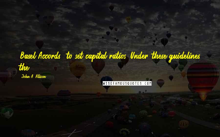 John A. Allison Quotes: (Basel Accords) to set capital ratios. Under these guidelines, the