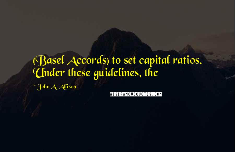 John A. Allison Quotes: (Basel Accords) to set capital ratios. Under these guidelines, the