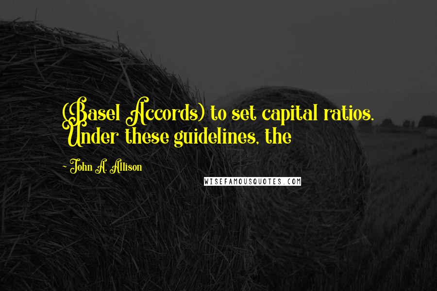 John A. Allison Quotes: (Basel Accords) to set capital ratios. Under these guidelines, the