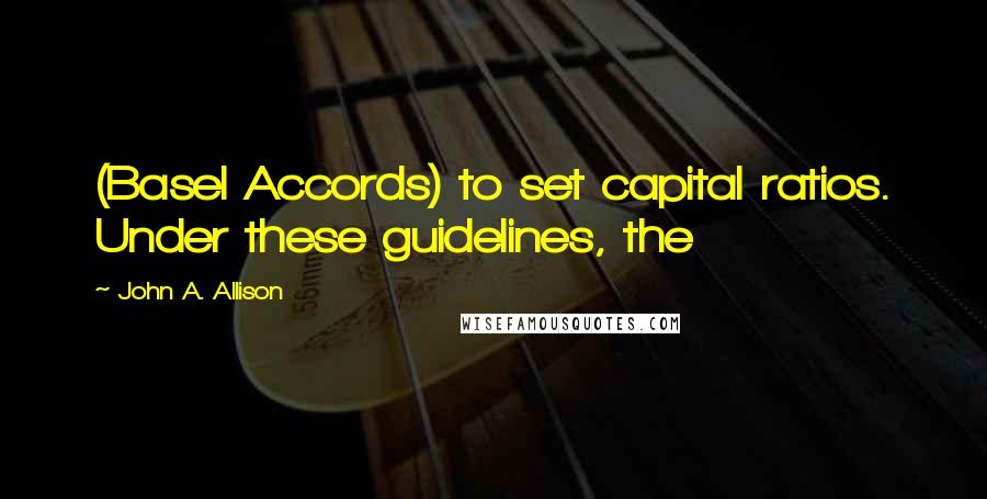 John A. Allison Quotes: (Basel Accords) to set capital ratios. Under these guidelines, the