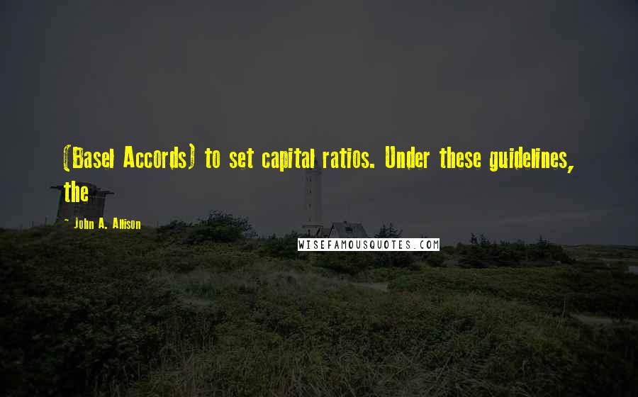 John A. Allison Quotes: (Basel Accords) to set capital ratios. Under these guidelines, the