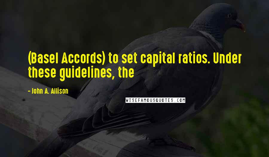 John A. Allison Quotes: (Basel Accords) to set capital ratios. Under these guidelines, the