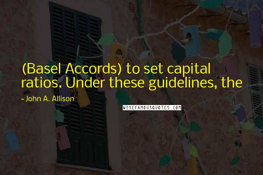 John A. Allison Quotes: (Basel Accords) to set capital ratios. Under these guidelines, the