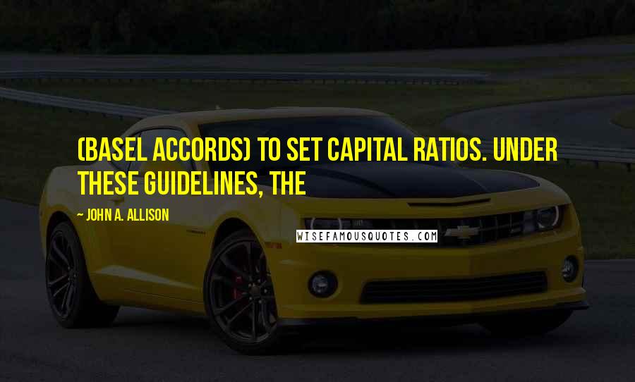 John A. Allison Quotes: (Basel Accords) to set capital ratios. Under these guidelines, the