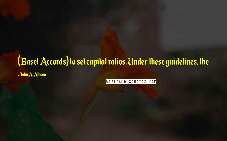 John A. Allison Quotes: (Basel Accords) to set capital ratios. Under these guidelines, the