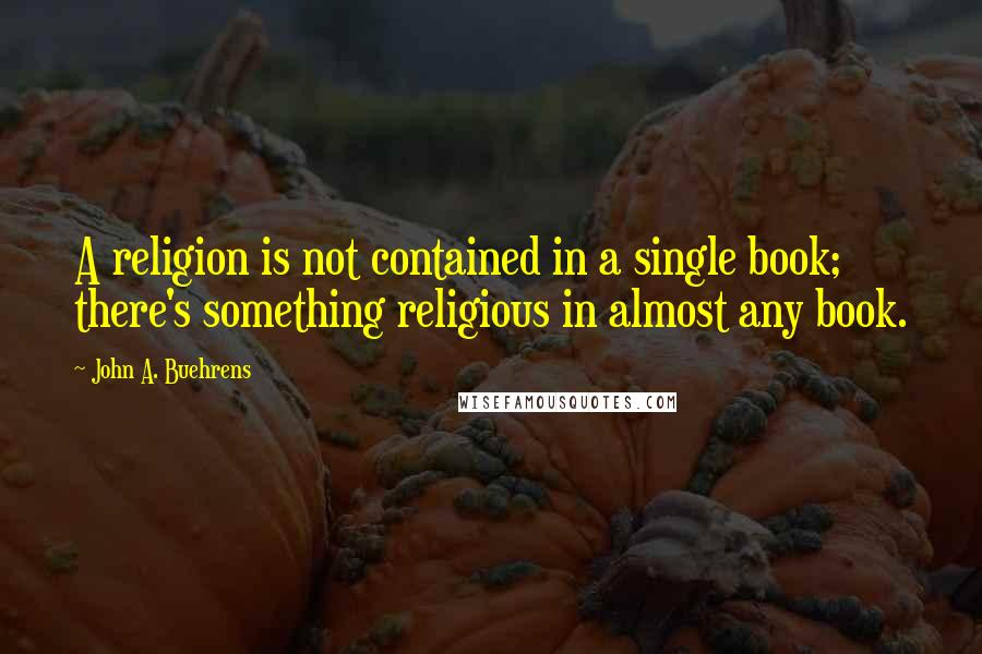 John A. Buehrens Quotes: A religion is not contained in a single book; there's something religious in almost any book.