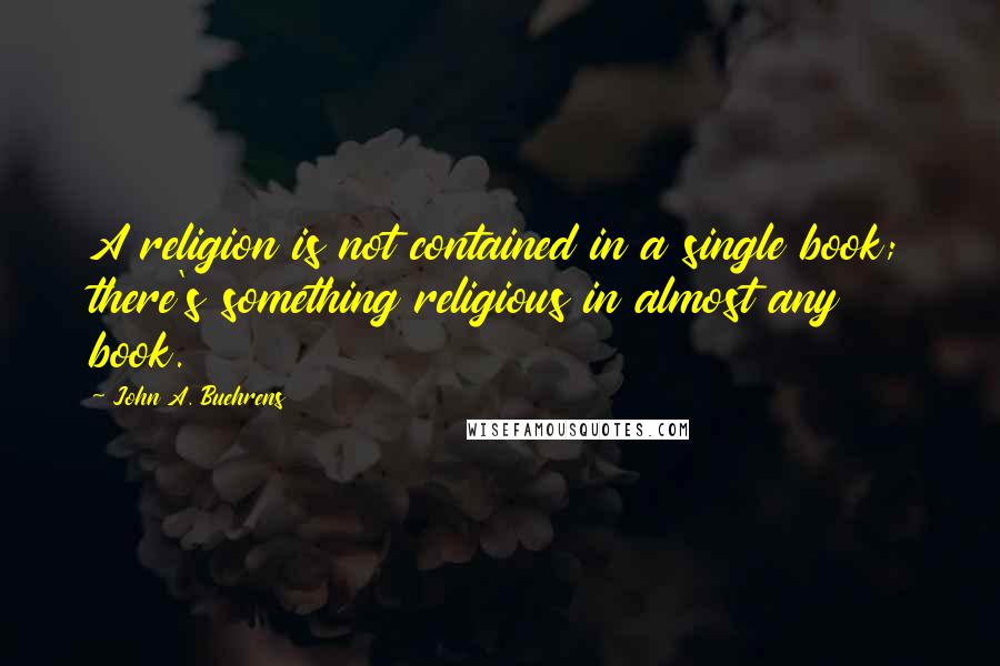 John A. Buehrens Quotes: A religion is not contained in a single book; there's something religious in almost any book.