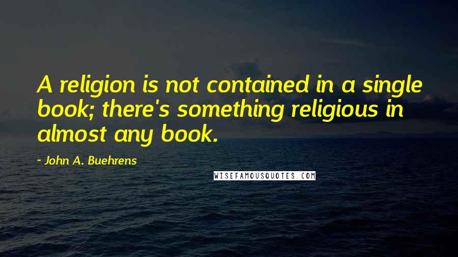 John A. Buehrens Quotes: A religion is not contained in a single book; there's something religious in almost any book.