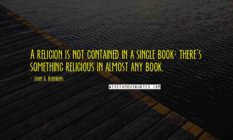 John A. Buehrens Quotes: A religion is not contained in a single book; there's something religious in almost any book.
