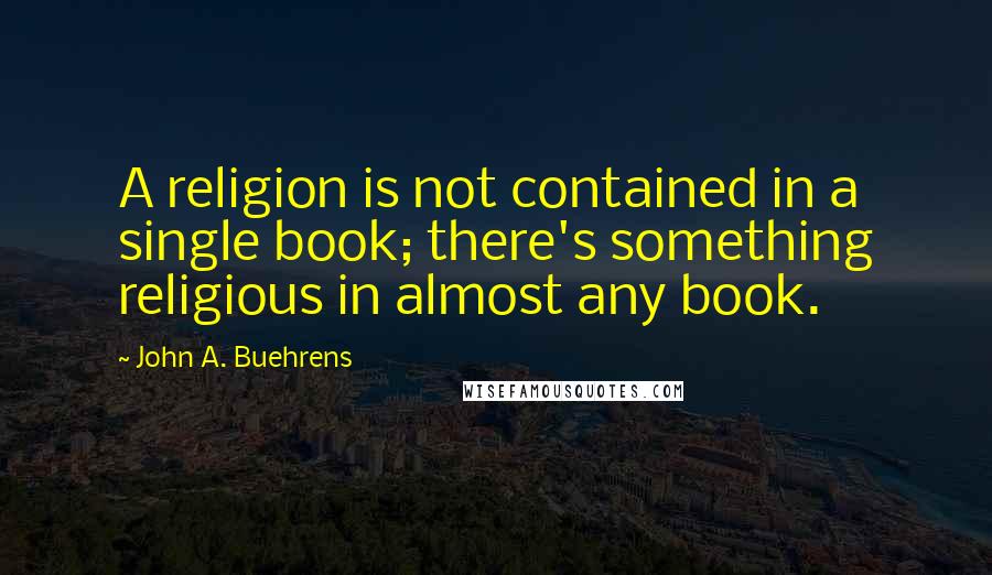 John A. Buehrens Quotes: A religion is not contained in a single book; there's something religious in almost any book.