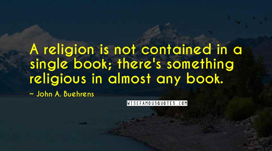 John A. Buehrens Quotes: A religion is not contained in a single book; there's something religious in almost any book.