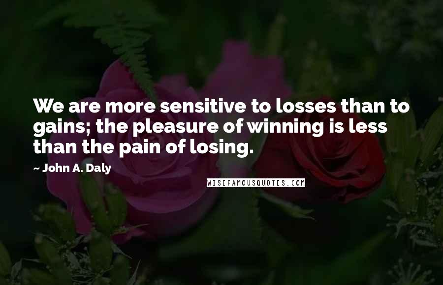 John A. Daly Quotes: We are more sensitive to losses than to gains; the pleasure of winning is less than the pain of losing.
