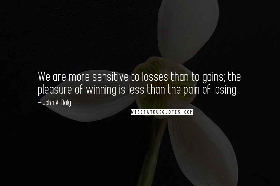 John A. Daly Quotes: We are more sensitive to losses than to gains; the pleasure of winning is less than the pain of losing.