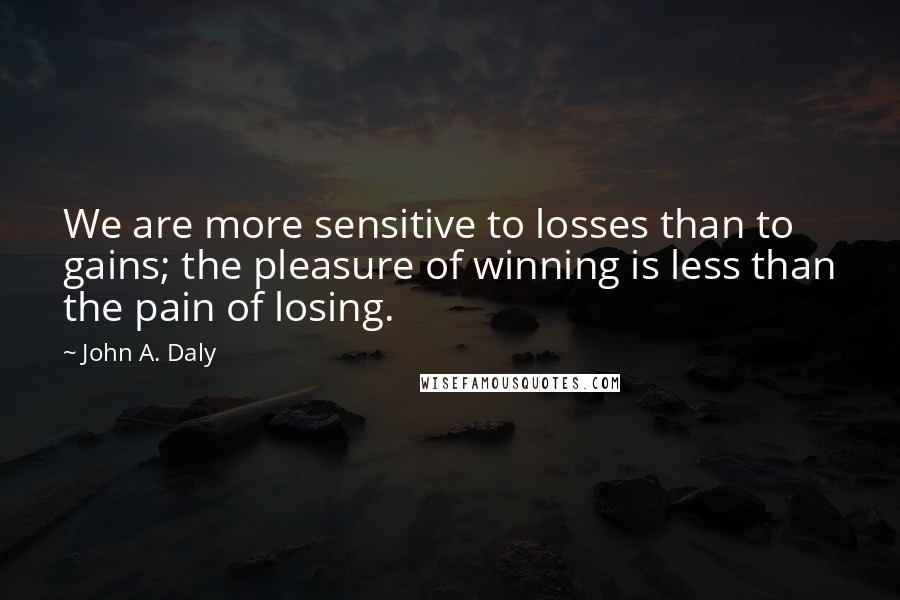 John A. Daly Quotes: We are more sensitive to losses than to gains; the pleasure of winning is less than the pain of losing.