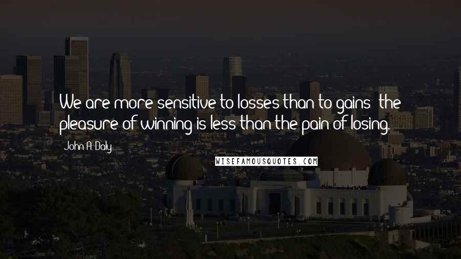 John A. Daly Quotes: We are more sensitive to losses than to gains; the pleasure of winning is less than the pain of losing.