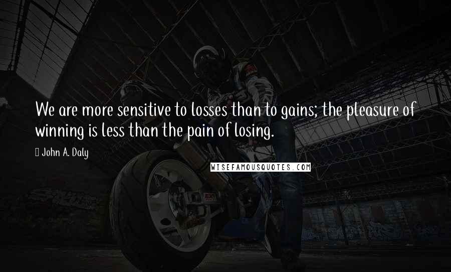 John A. Daly Quotes: We are more sensitive to losses than to gains; the pleasure of winning is less than the pain of losing.