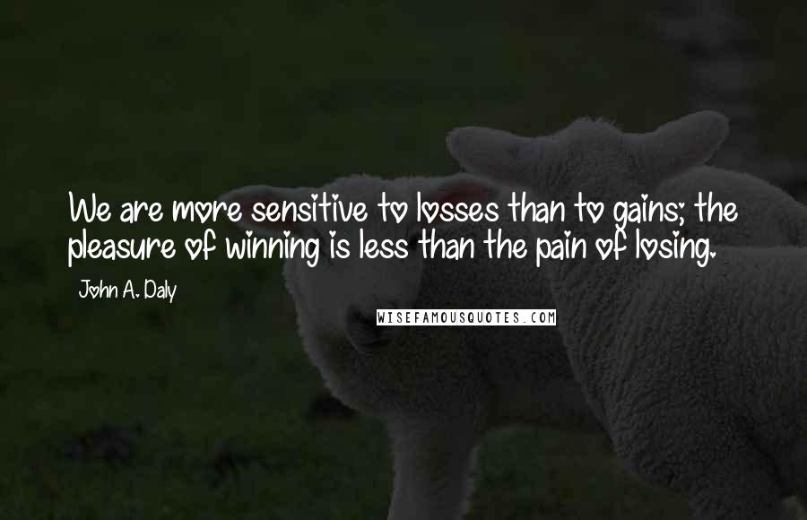 John A. Daly Quotes: We are more sensitive to losses than to gains; the pleasure of winning is less than the pain of losing.