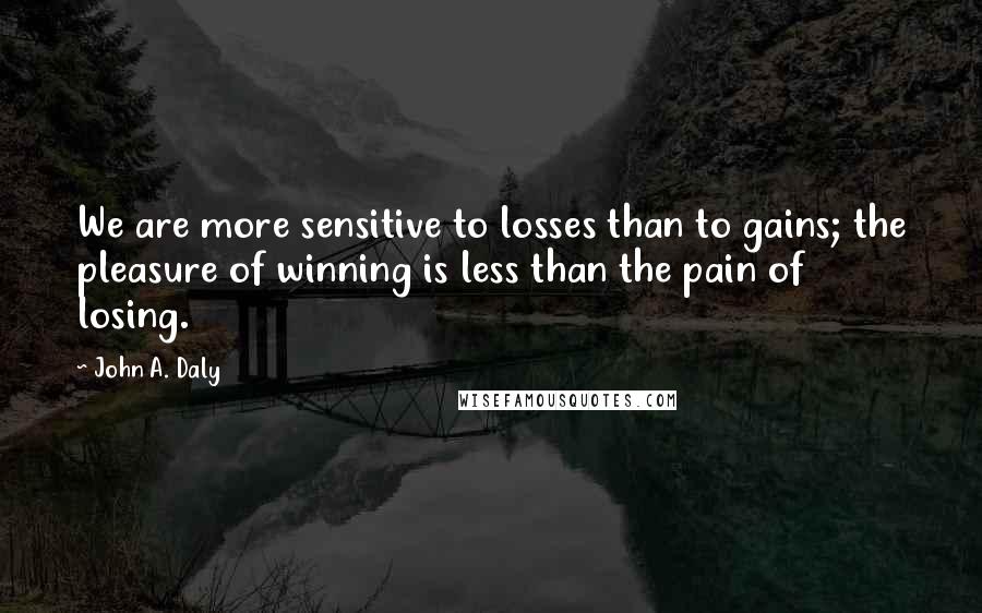 John A. Daly Quotes: We are more sensitive to losses than to gains; the pleasure of winning is less than the pain of losing.